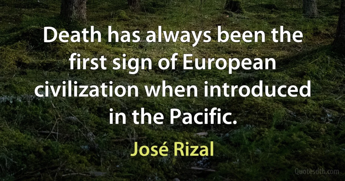 Death has always been the first sign of European civilization when introduced in the Pacific. (José Rizal)