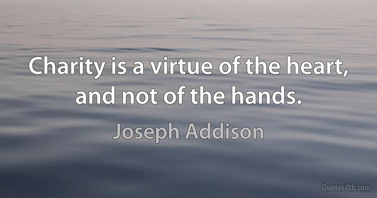 Charity is a virtue of the heart, and not of the hands. (Joseph Addison)