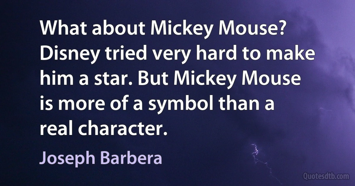 What about Mickey Mouse? Disney tried very hard to make him a star. But Mickey Mouse is more of a symbol than a real character. (Joseph Barbera)