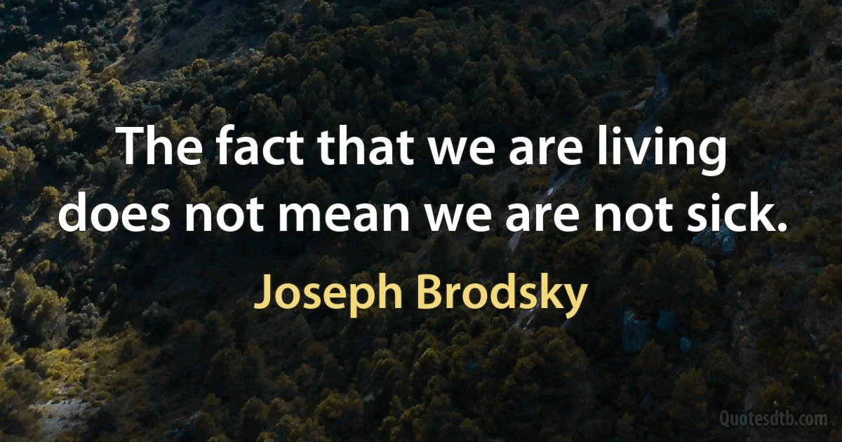 The fact that we are living does not mean we are not sick. (Joseph Brodsky)