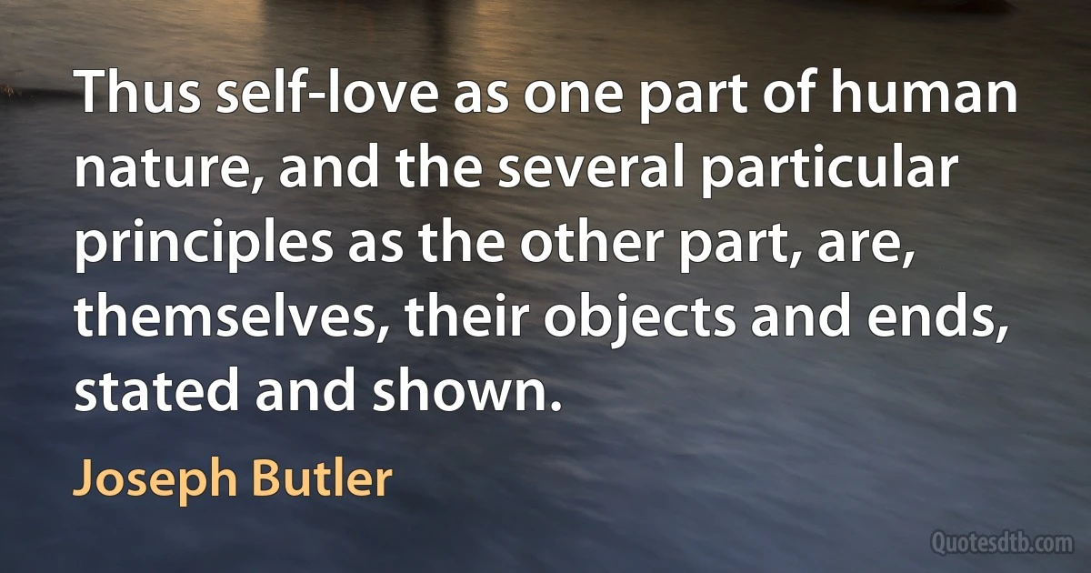 Thus self-love as one part of human nature, and the several particular principles as the other part, are, themselves, their objects and ends, stated and shown. (Joseph Butler)