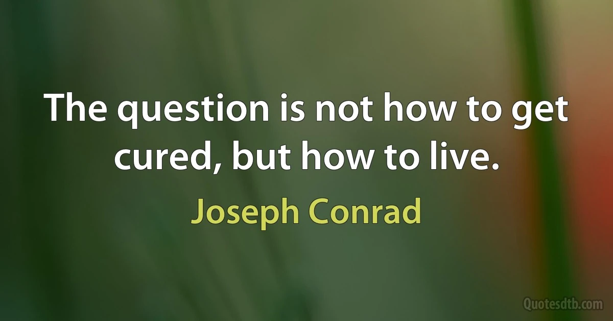 The question is not how to get cured, but how to live. (Joseph Conrad)