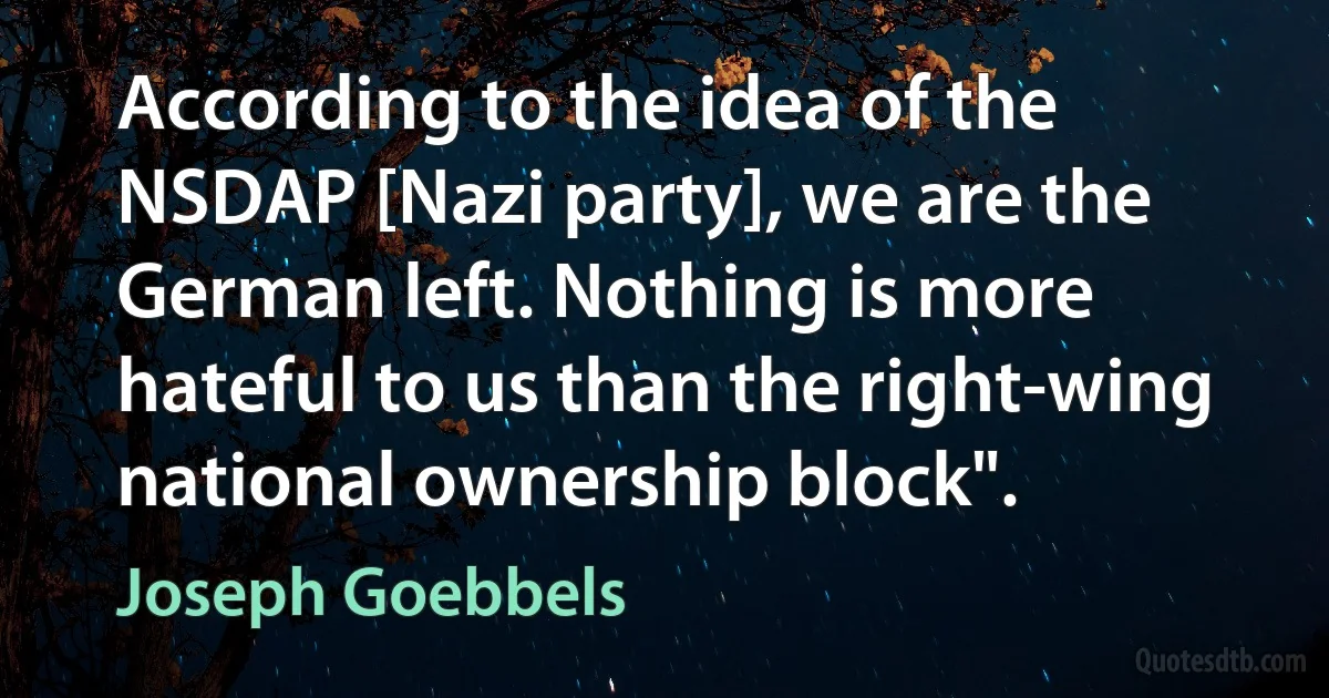 According to the idea of the NSDAP [Nazi party], we are the German left. Nothing is more hateful to us than the right-wing national ownership block". (Joseph Goebbels)