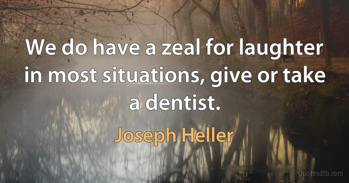 We do have a zeal for laughter in most situations, give or take a dentist. (Joseph Heller)