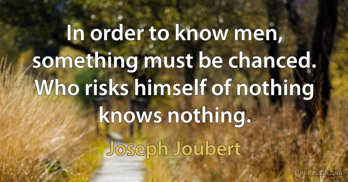 In order to know men, something must be chanced. Who risks himself of nothing knows nothing. (Joseph Joubert)