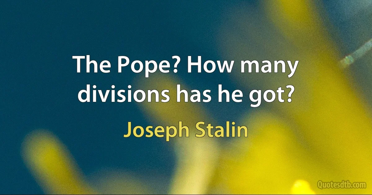 The Pope? How many divisions has he got? (Joseph Stalin)