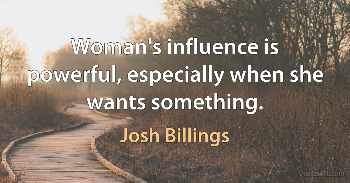 Woman's influence is powerful, especially when she wants something. (Josh Billings)