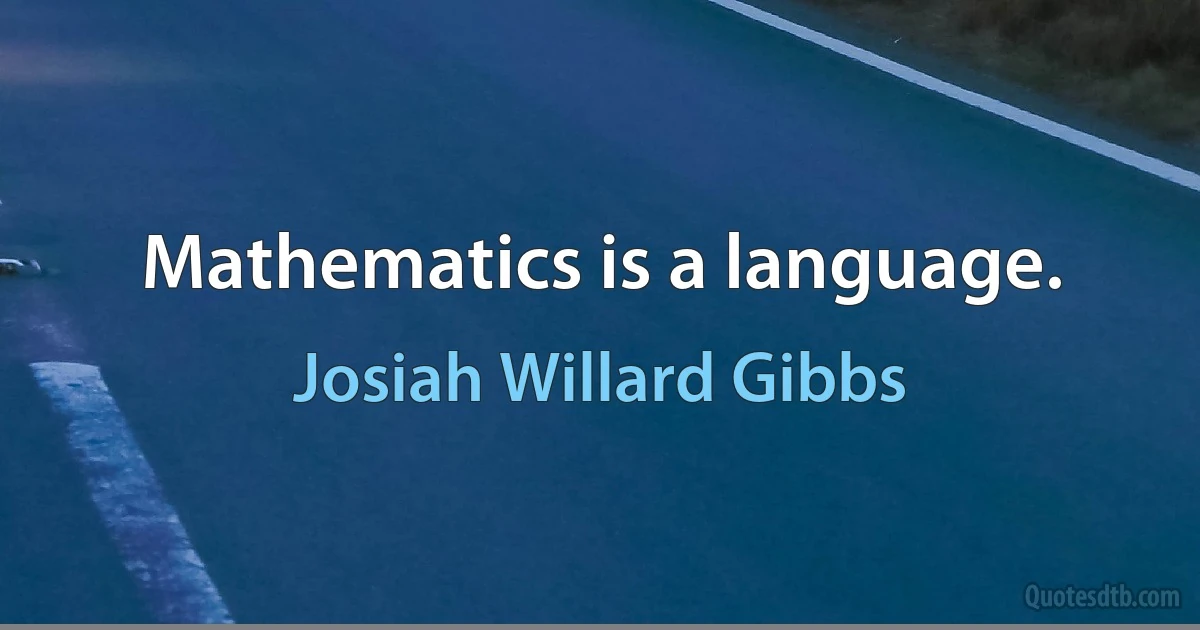 Mathematics is a language. (Josiah Willard Gibbs)