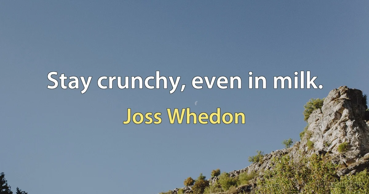 Stay crunchy, even in milk. (Joss Whedon)