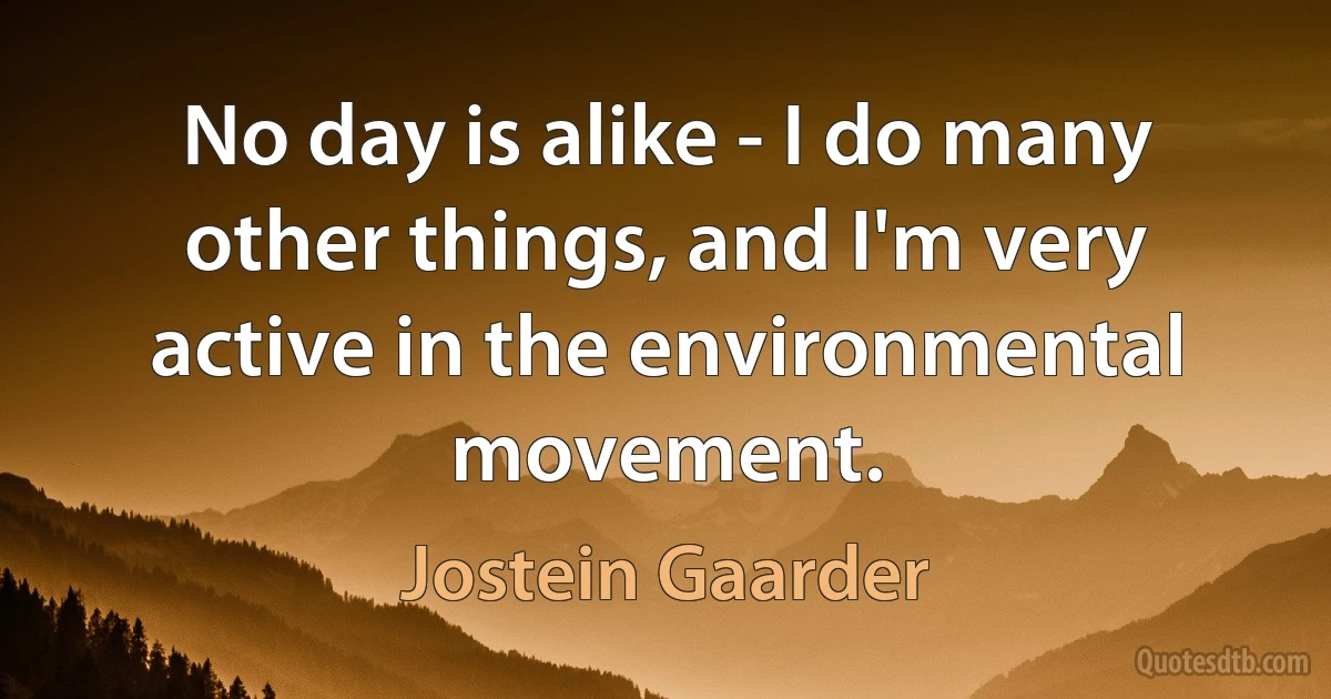 No day is alike - I do many other things, and I'm very active in the environmental movement. (Jostein Gaarder)