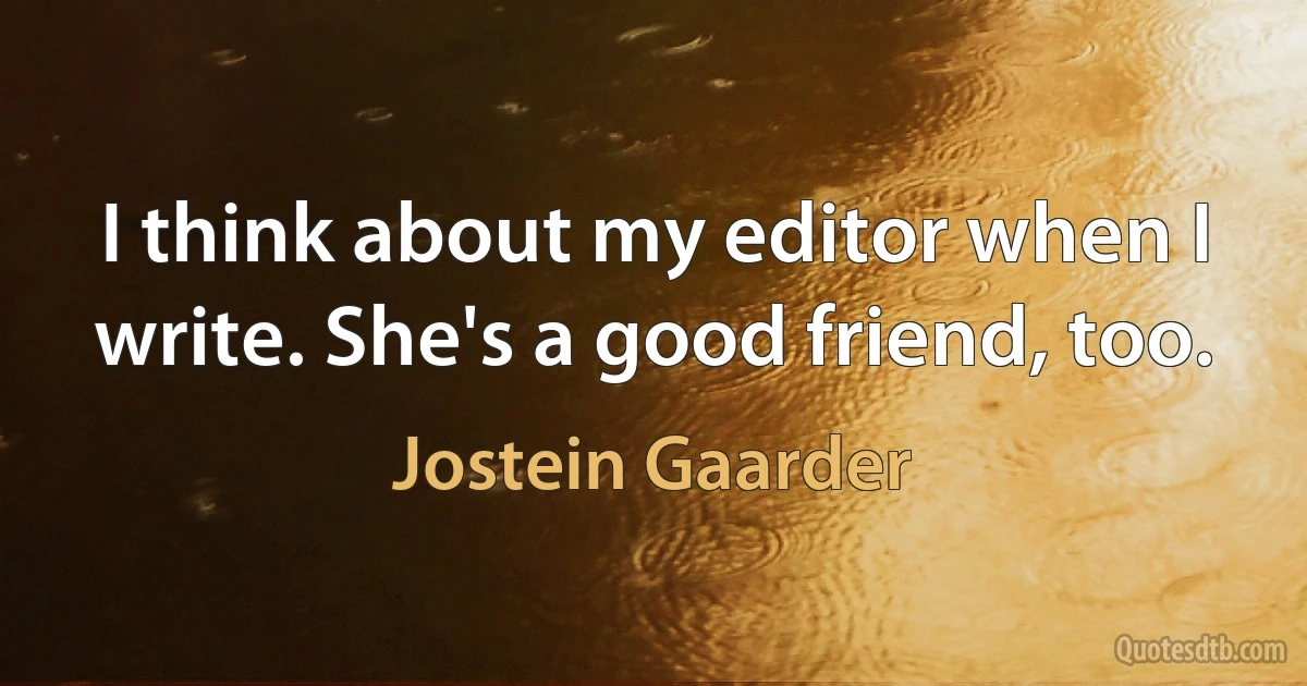 I think about my editor when I write. She's a good friend, too. (Jostein Gaarder)