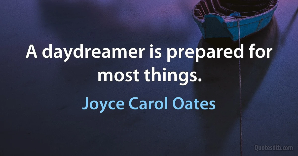 A daydreamer is prepared for most things. (Joyce Carol Oates)