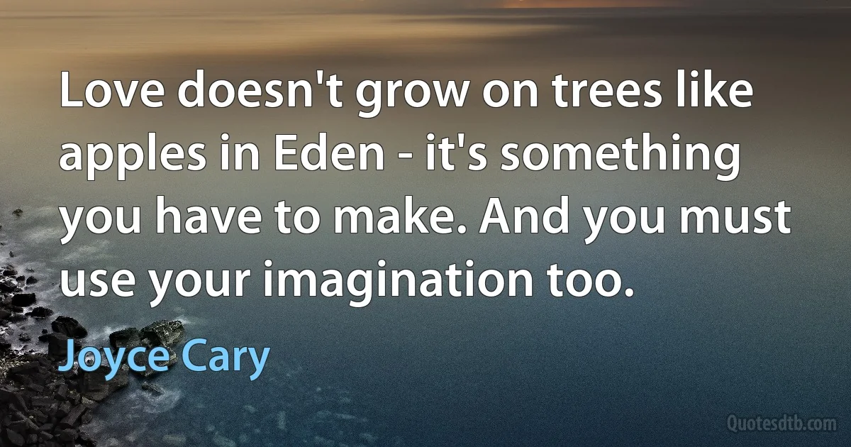 Love doesn't grow on trees like apples in Eden - it's something you have to make. And you must use your imagination too. (Joyce Cary)