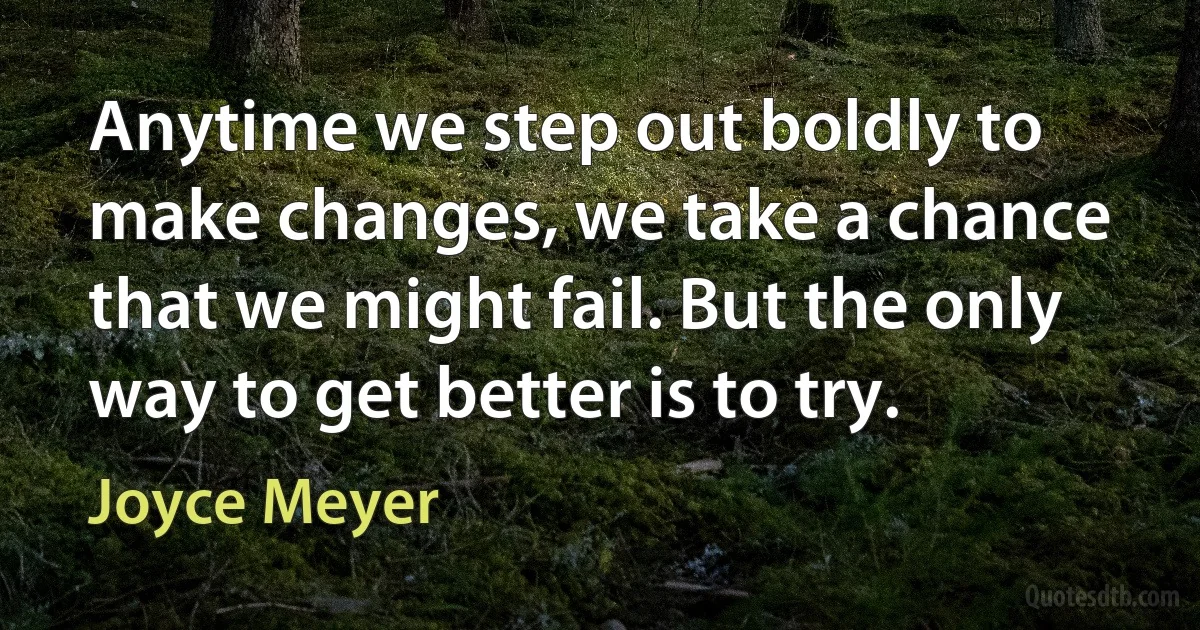 Anytime we step out boldly to make changes, we take a chance that we might fail. But the only way to get better is to try. (Joyce Meyer)