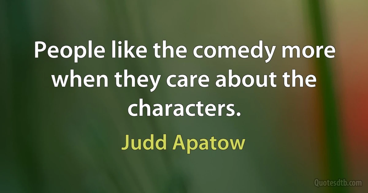 People like the comedy more when they care about the characters. (Judd Apatow)