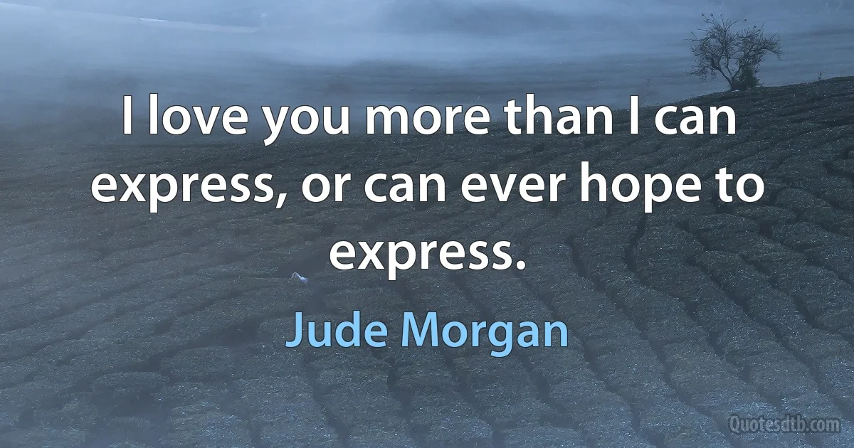 I love you more than I can express, or can ever hope to express. (Jude Morgan)