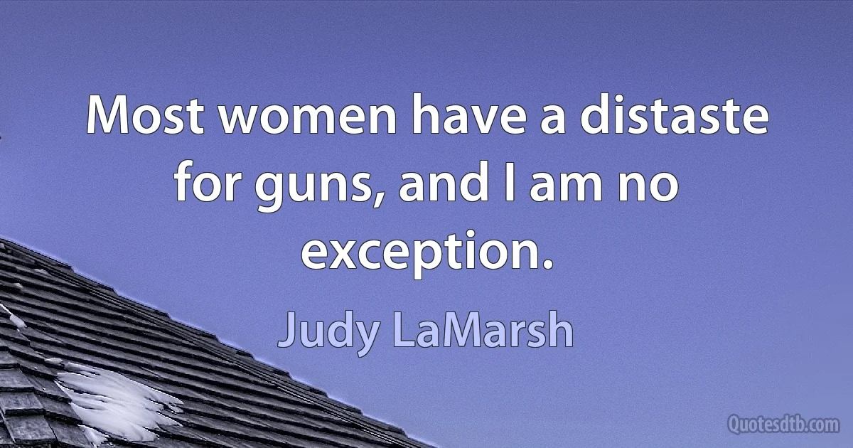 Most women have a distaste for guns, and I am no exception. (Judy LaMarsh)