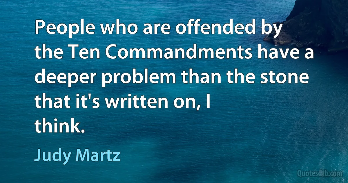 People who are offended by the Ten Commandments have a deeper problem than the stone that it's written on, I think. (Judy Martz)