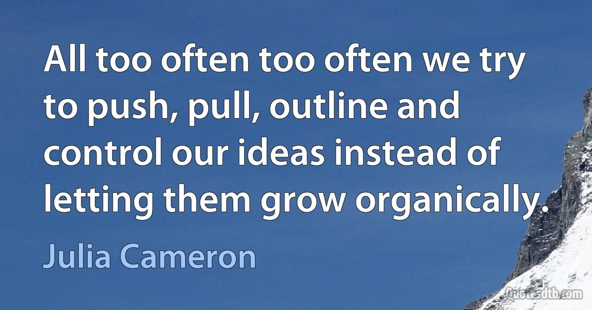 All too often too often we try to push, pull, outline and control our ideas instead of letting them grow organically. (Julia Cameron)