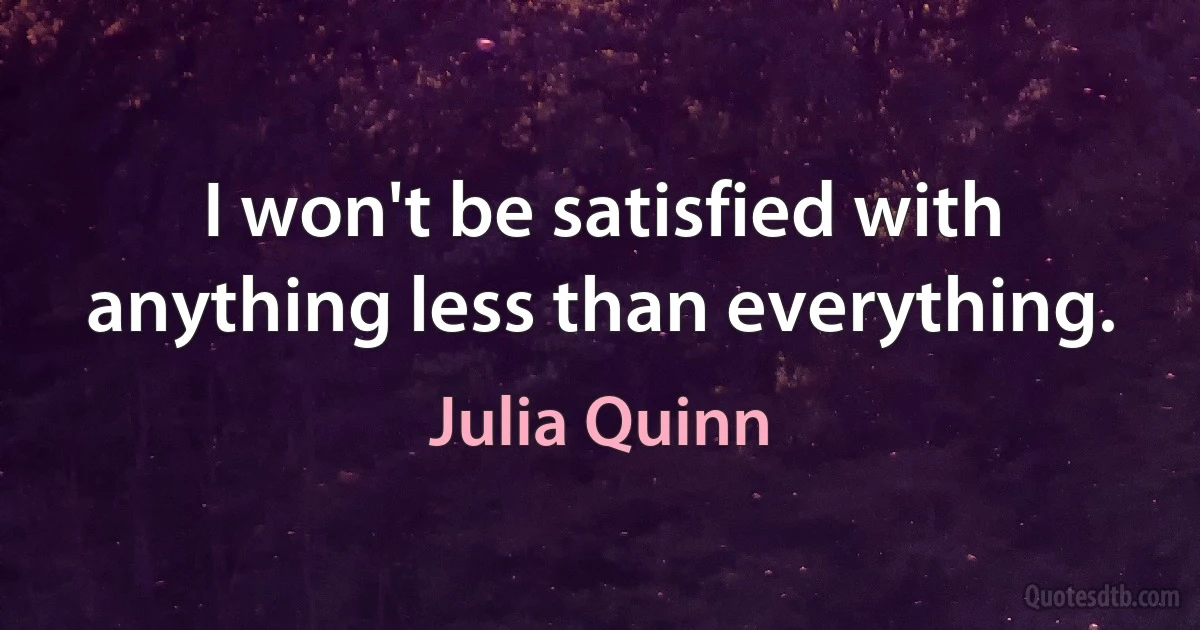 I won't be satisfied with anything less than everything. (Julia Quinn)