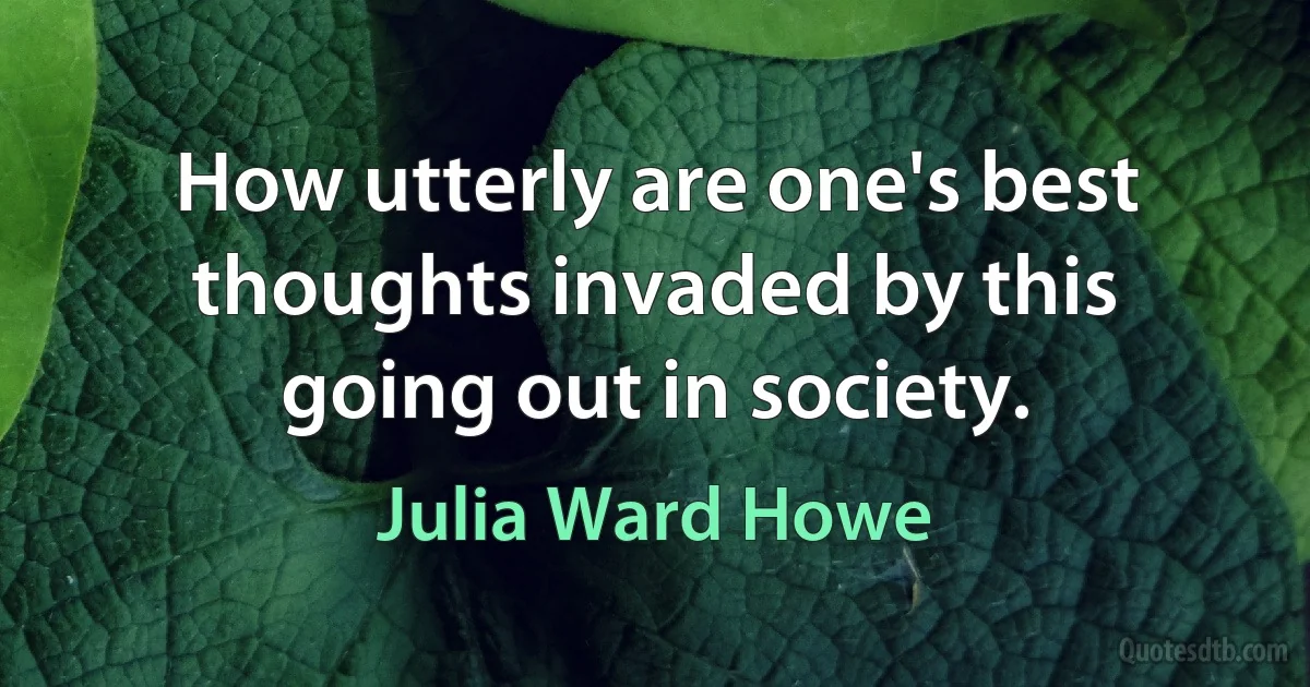 How utterly are one's best thoughts invaded by this going out in society. (Julia Ward Howe)