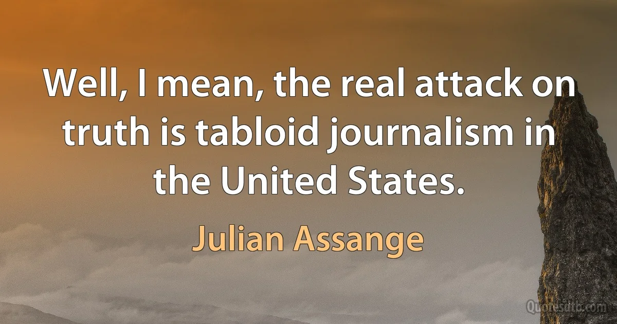 Well, I mean, the real attack on truth is tabloid journalism in the United States. (Julian Assange)