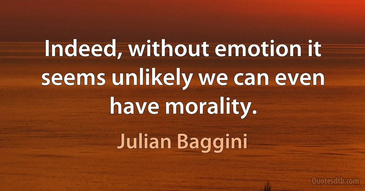 Indeed, without emotion it seems unlikely we can even have morality. (Julian Baggini)