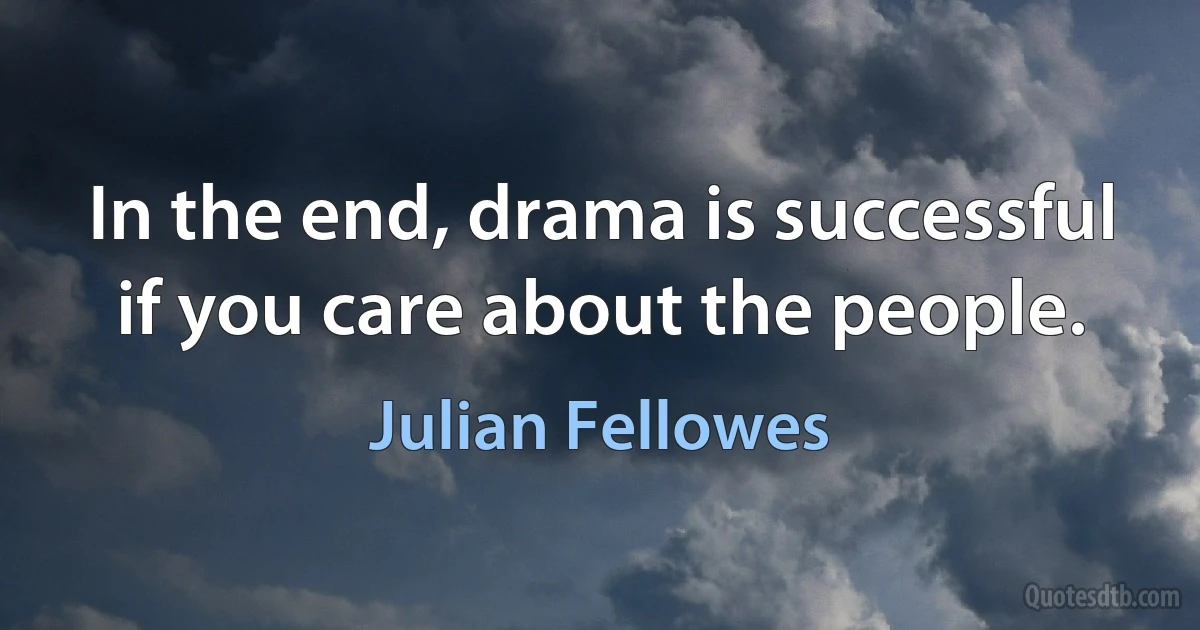 In the end, drama is successful if you care about the people. (Julian Fellowes)