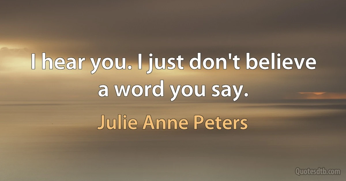 I hear you. I just don't believe a word you say. (Julie Anne Peters)