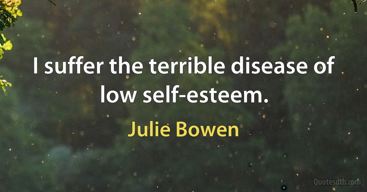 I suffer the terrible disease of low self-esteem. (Julie Bowen)