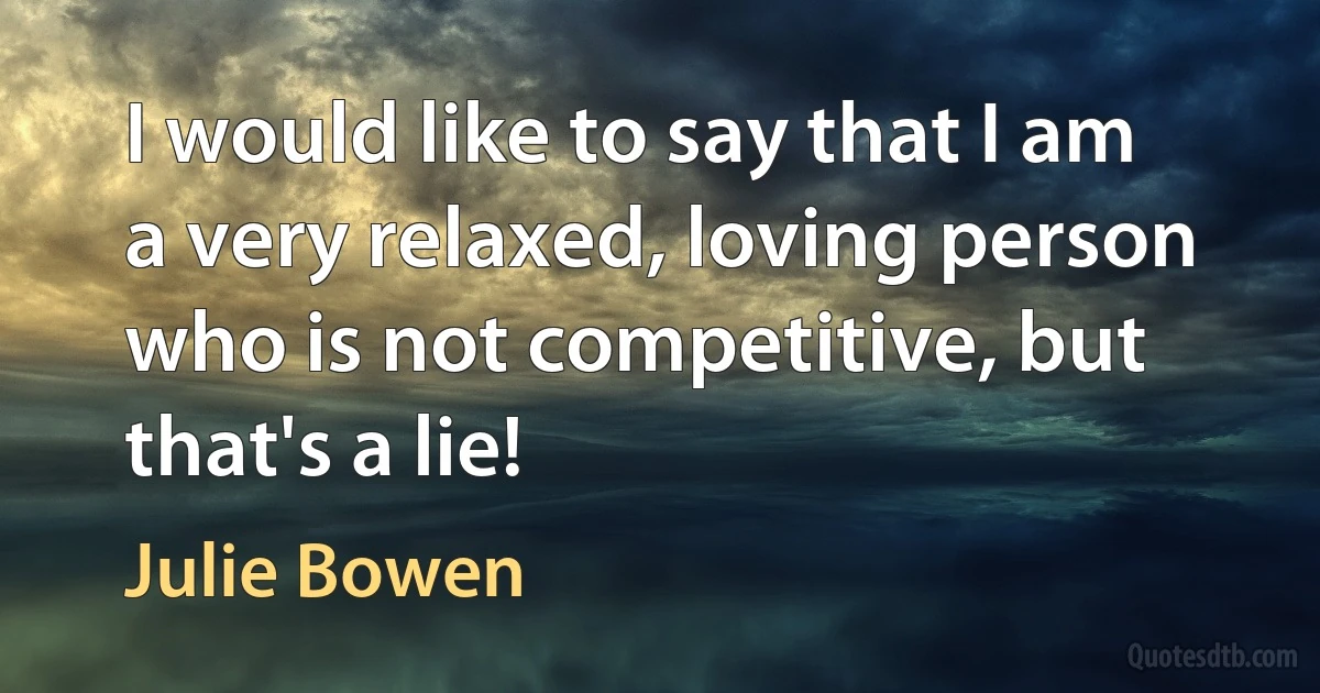 I would like to say that I am a very relaxed, loving person who is not competitive, but that's a lie! (Julie Bowen)