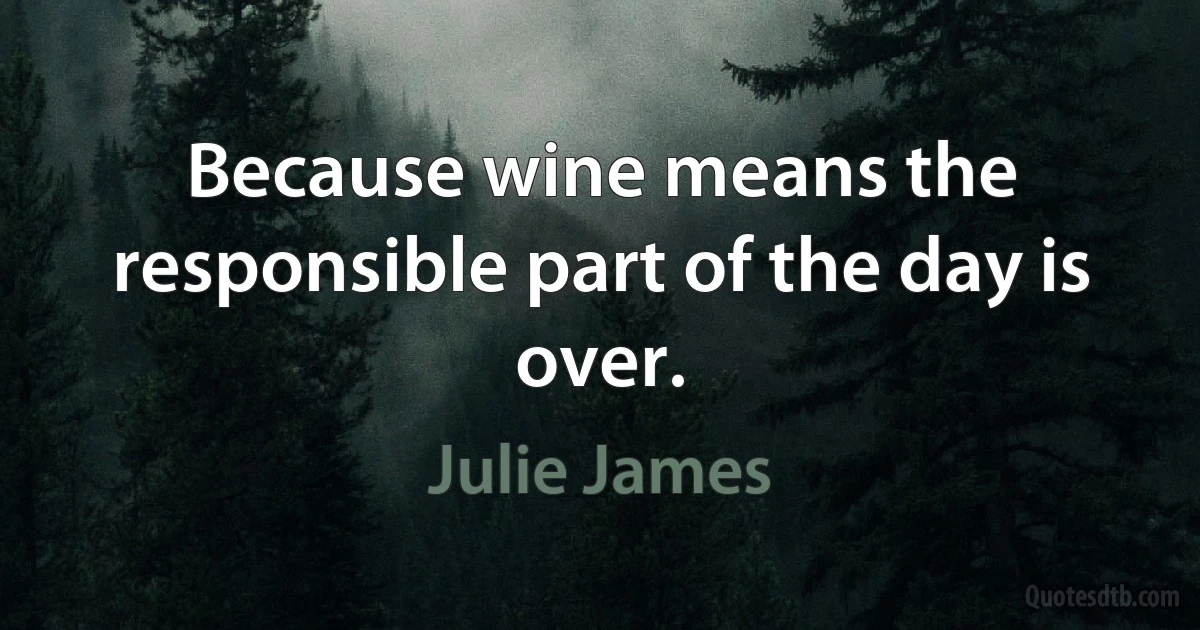 Because wine means the responsible part of the day is over. (Julie James)