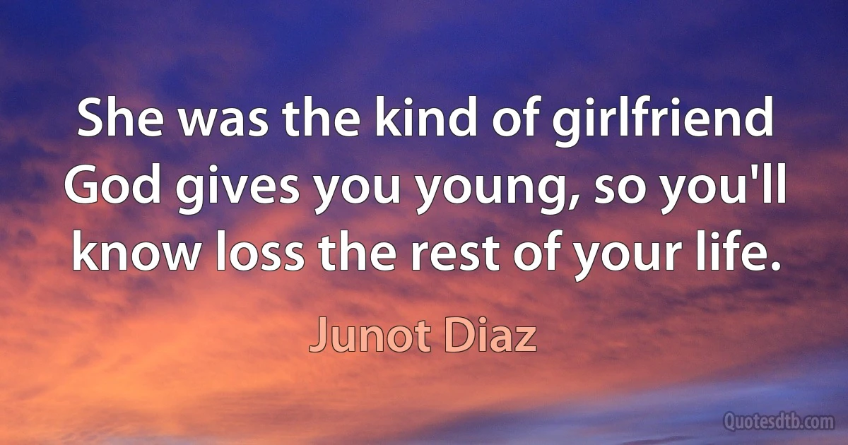 She was the kind of girlfriend God gives you young, so you'll know loss the rest of your life. (Junot Diaz)