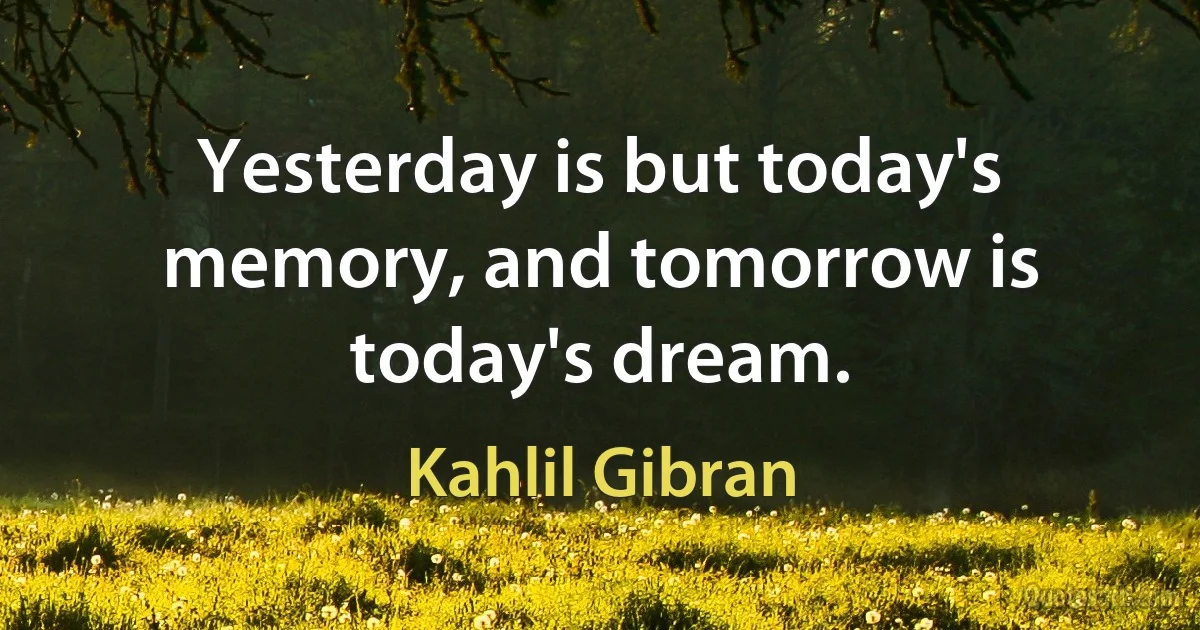 Yesterday is but today's memory, and tomorrow is today's dream. (Kahlil Gibran)