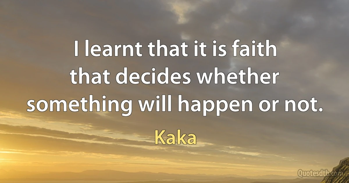 I learnt that it is faith that decides whether something will happen or not. (Kaka)