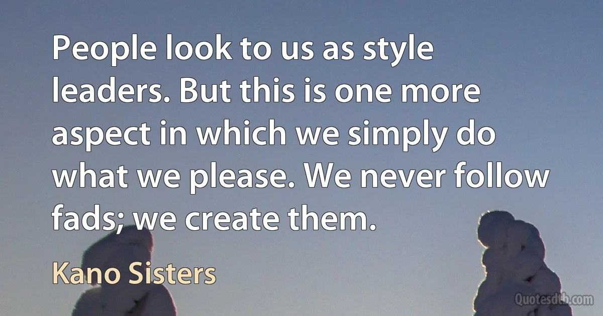 People look to us as style leaders. But this is one more aspect in which we simply do what we please. We never follow fads; we create them. (Kano Sisters)