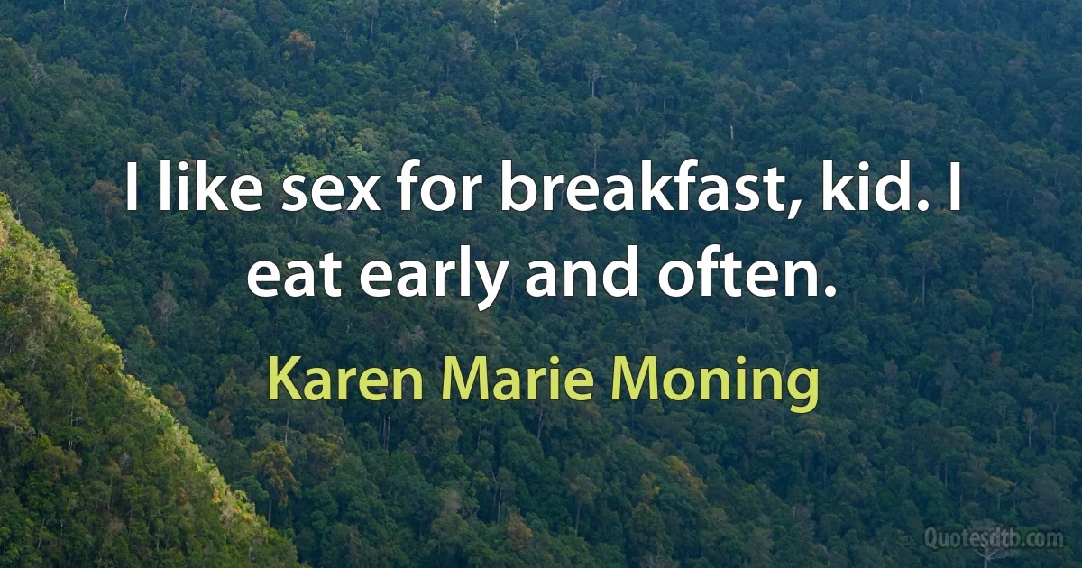 I like sex for breakfast, kid. I eat early and often. (Karen Marie Moning)