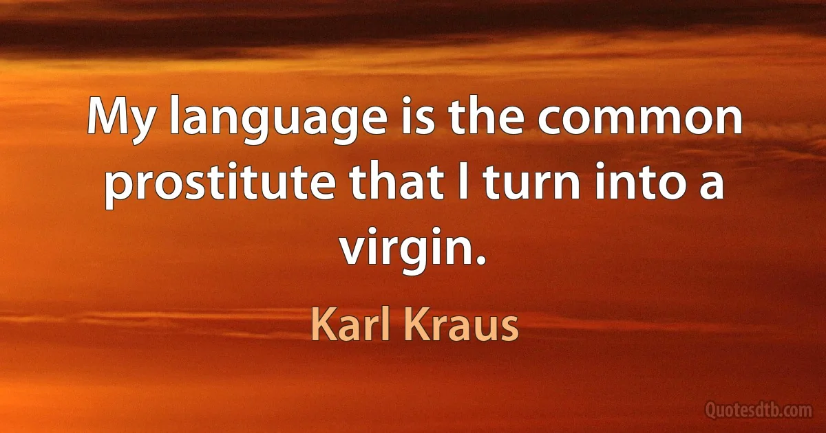 My language is the common prostitute that I turn into a virgin. (Karl Kraus)