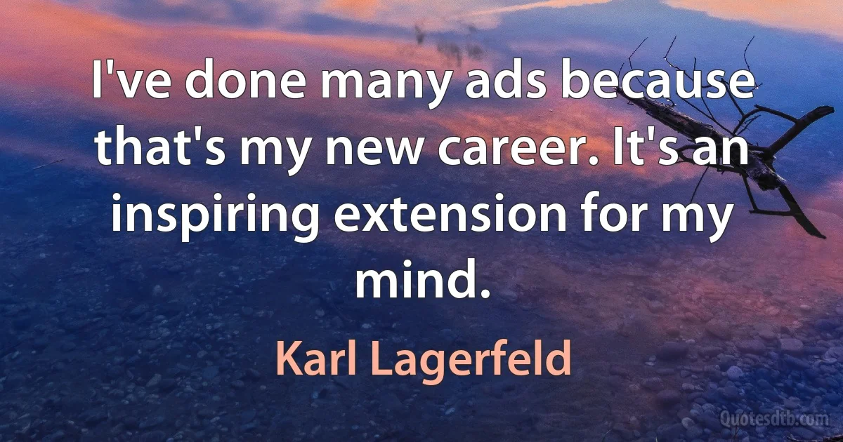 I've done many ads because that's my new career. It's an inspiring extension for my mind. (Karl Lagerfeld)