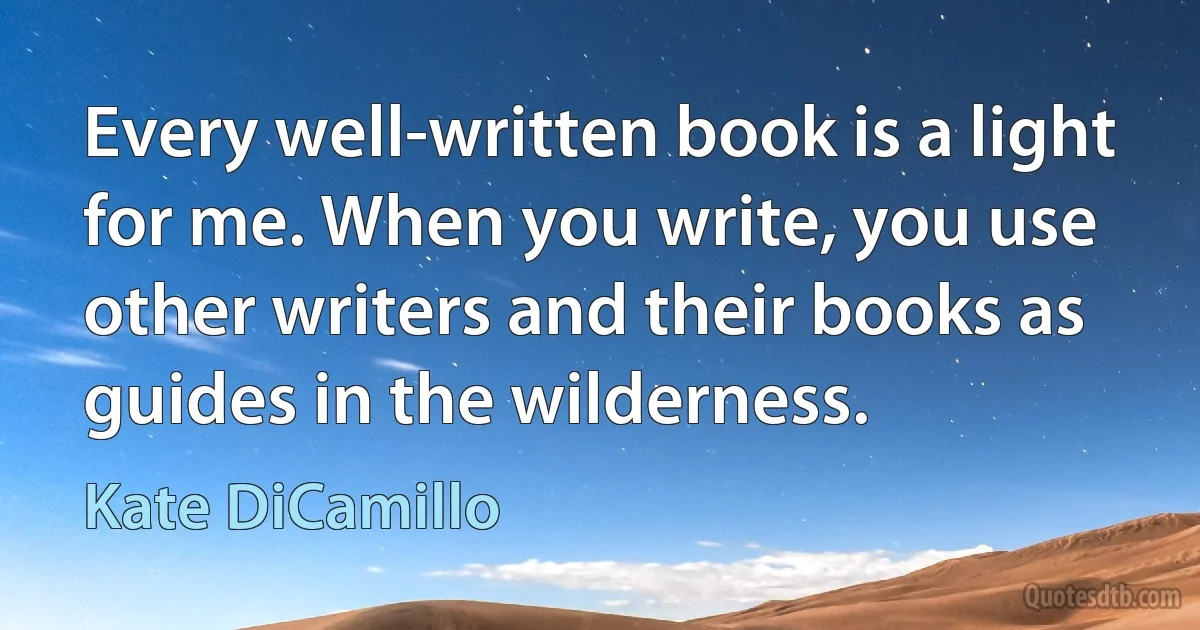 Every well-written book is a light for me. When you write, you use other writers and their books as guides in the wilderness. (Kate DiCamillo)