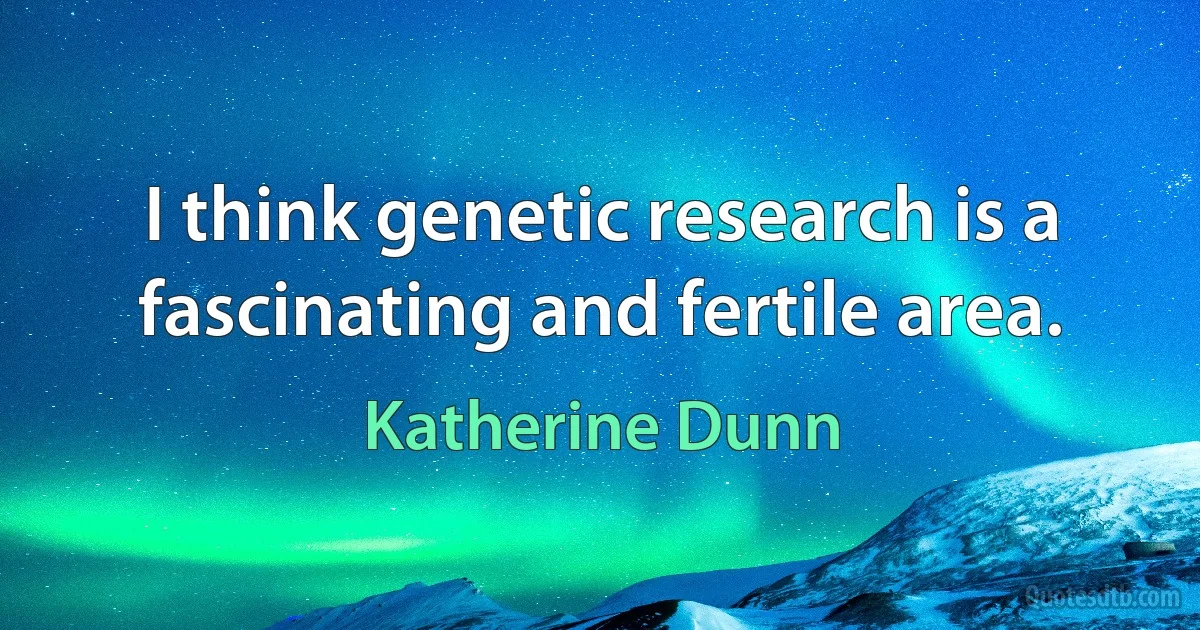 I think genetic research is a fascinating and fertile area. (Katherine Dunn)