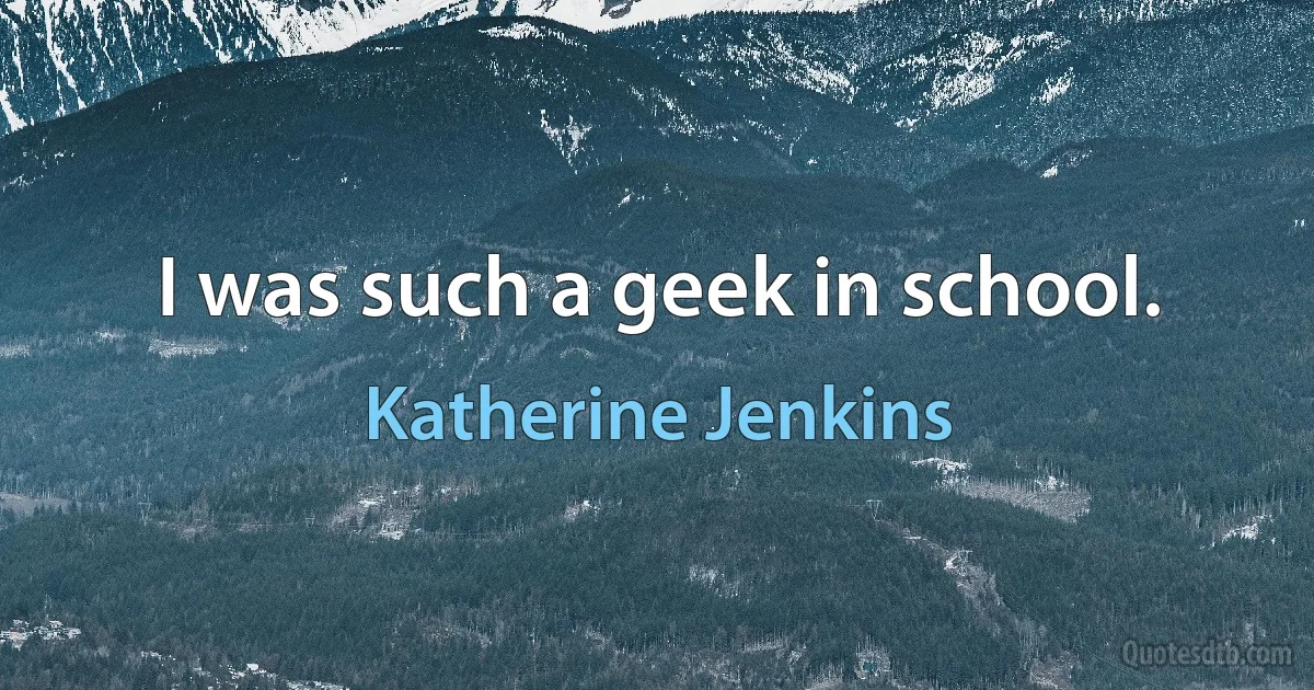 I was such a geek in school. (Katherine Jenkins)