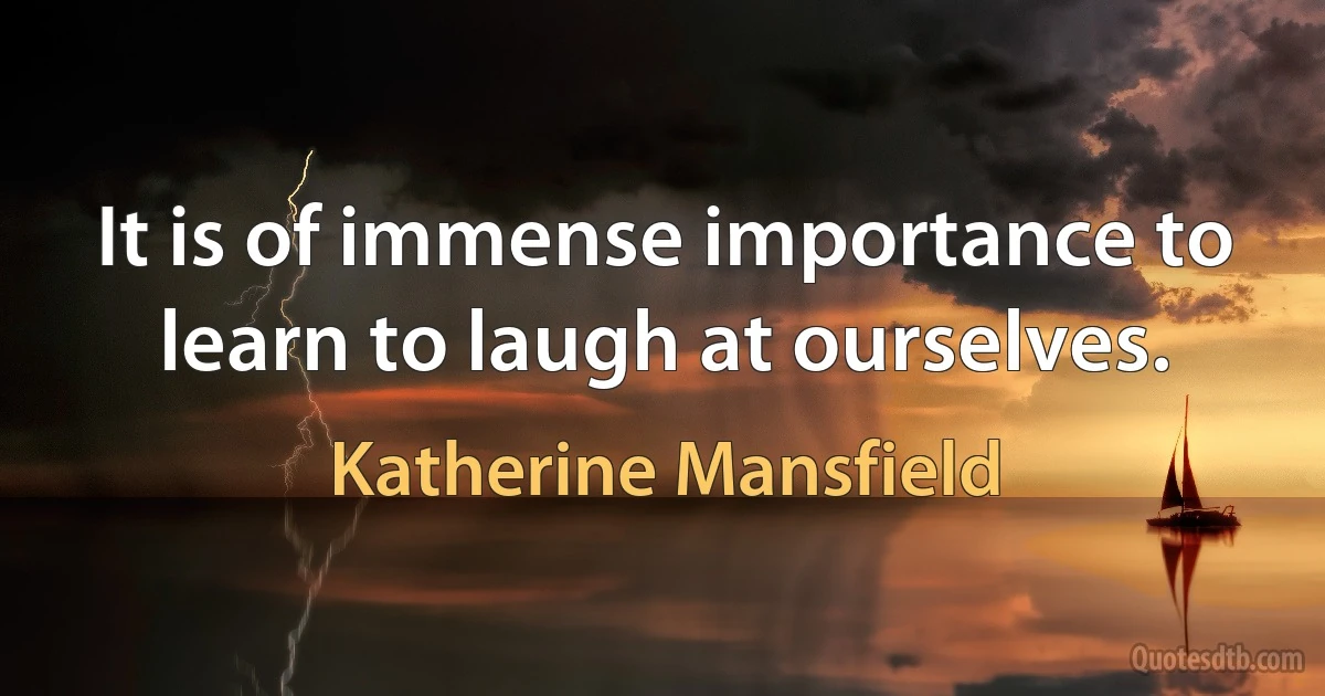 It is of immense importance to learn to laugh at ourselves. (Katherine Mansfield)