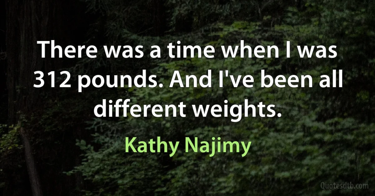 There was a time when I was 312 pounds. And I've been all different weights. (Kathy Najimy)