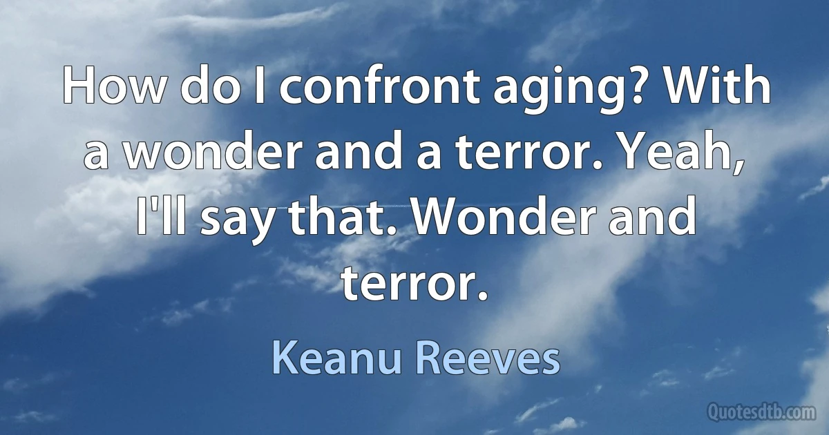 How do I confront aging? With a wonder and a terror. Yeah, I'll say that. Wonder and terror. (Keanu Reeves)