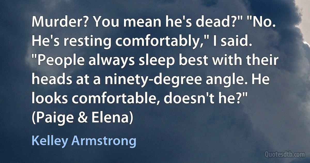 Murder? You mean he's dead?" "No. He's resting comfortably," I said. "People always sleep best with their heads at a ninety-degree angle. He looks comfortable, doesn't he?" (Paige & Elena) (Kelley Armstrong)