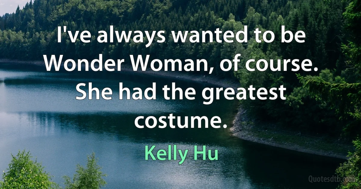 I've always wanted to be Wonder Woman, of course. She had the greatest costume. (Kelly Hu)