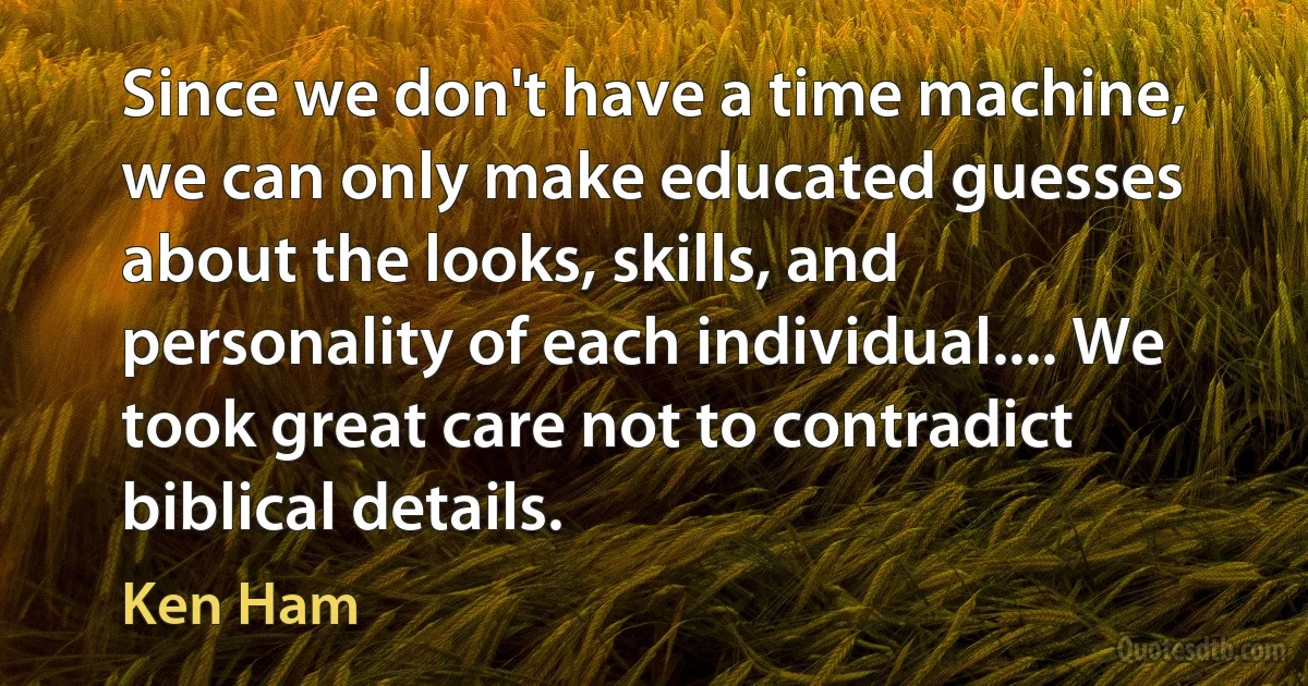 Since we don't have a time machine, we can only make educated guesses about the looks, skills, and personality of each individual.... We took great care not to contradict biblical details. (Ken Ham)