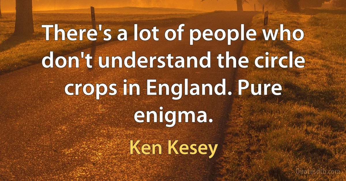 There's a lot of people who don't understand the circle crops in England. Pure enigma. (Ken Kesey)