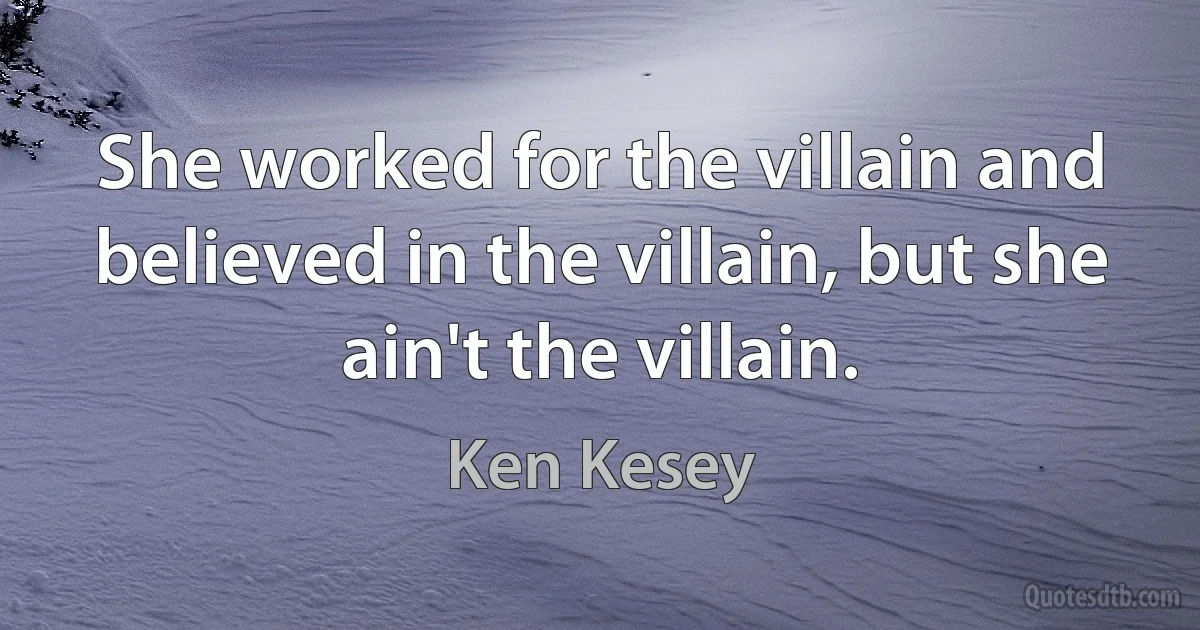 She worked for the villain and believed in the villain, but she ain't the villain. (Ken Kesey)